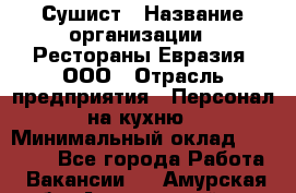 Сушист › Название организации ­ Рестораны Евразия, ООО › Отрасль предприятия ­ Персонал на кухню › Минимальный оклад ­ 12 000 - Все города Работа » Вакансии   . Амурская обл.,Архаринский р-н